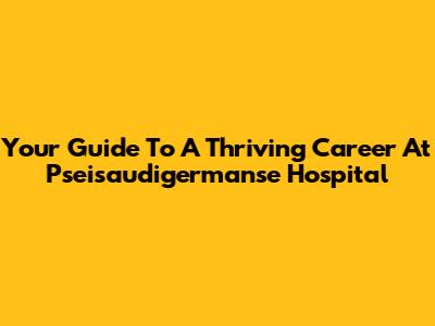 Your Guide To A Thriving Career At Pseisaudigermanse Hospital
