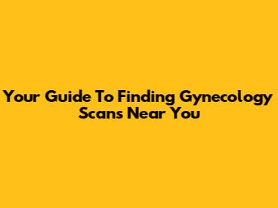Your Guide To Finding Gynecology Scans Near You