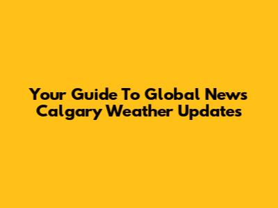Your Guide To Global News Calgary Weather Updates