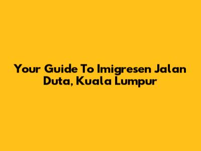 Your Guide To Imigresen Jalan Duta, Kuala Lumpur