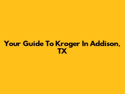 Your Guide To Kroger In Addison, TX