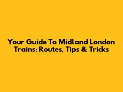 Your Guide To Midland London Trains: Routes, Tips & Tricks