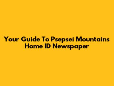 Your Guide To Psepsei Mountains Home ID Newspaper