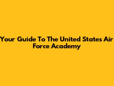 Your Guide To The United States Air Force Academy