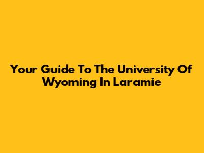 Your Guide To The University Of Wyoming In Laramie