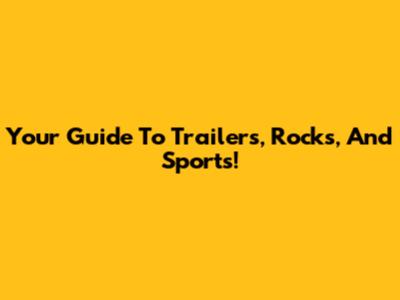 Your Guide To Trailers, Rocks, And Sports!