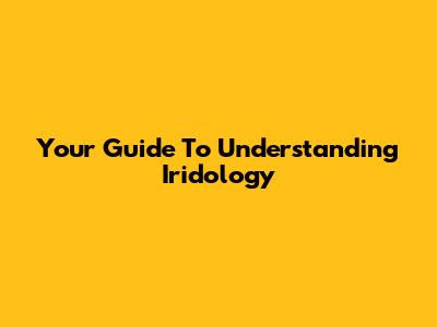 Your Guide To Understanding Iridology