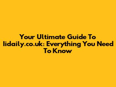Your Ultimate Guide To Iidaily.co.uk: Everything You Need To Know