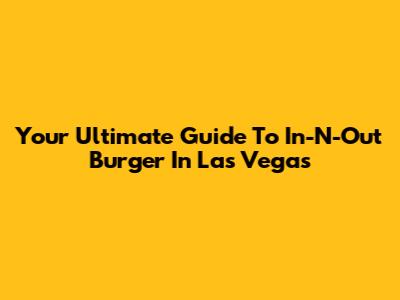 Your Ultimate Guide To In-N-Out Burger In Las Vegas