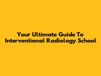 Your Ultimate Guide To Interventional Radiology School
