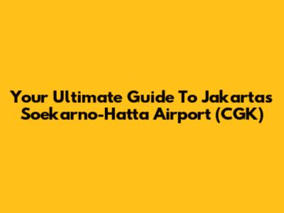 Your Ultimate Guide To Jakarta's Soekarno-Hatta Airport (CGK)
