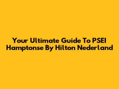 Your Ultimate Guide To PSEI Hamptonse By Hilton Nederland