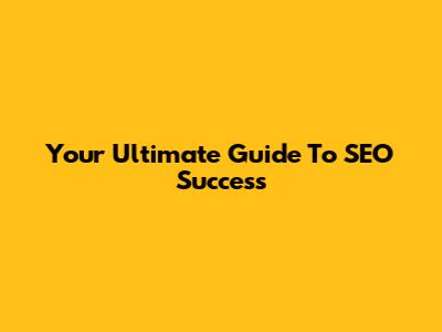 Your Ultimate Guide To SEO Success
