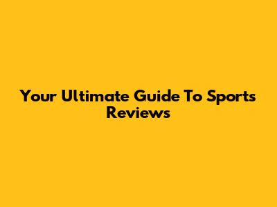Your Ultimate Guide To Sports Reviews