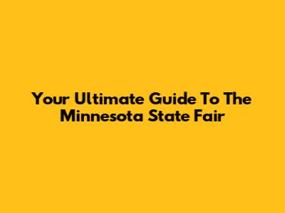 Your Ultimate Guide To The Minnesota State Fair