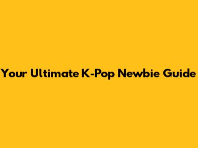Your Ultimate K-Pop Newbie Guide