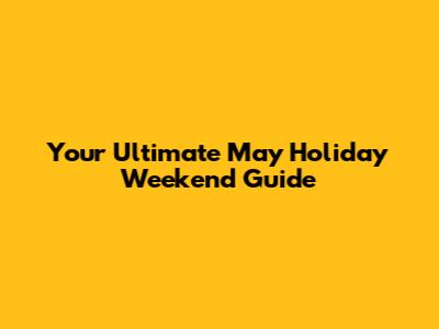 Your Ultimate May Holiday Weekend Guide