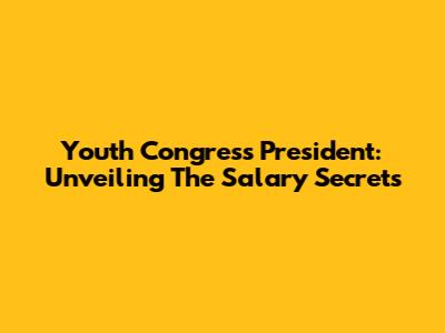 Youth Congress President: Unveiling The Salary Secrets