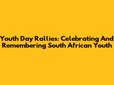 Youth Day Rallies: Celebrating And Remembering South African Youth