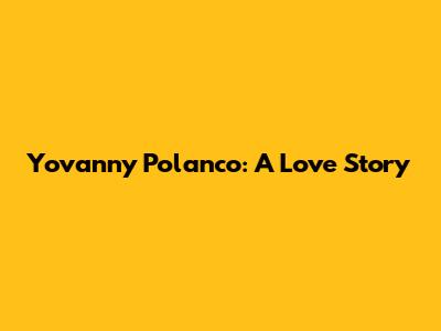 Yovanny Polanco: A Love Story