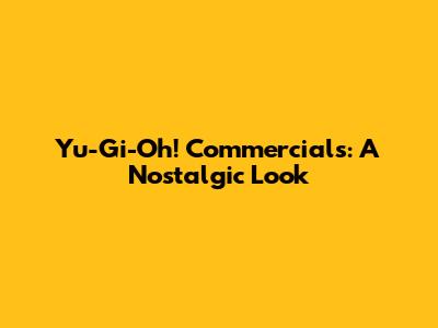 Yu-Gi-Oh! Commercials: A Nostalgic Look