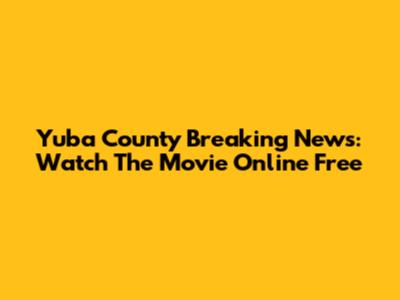 Yuba County Breaking News: Watch The Movie Online Free