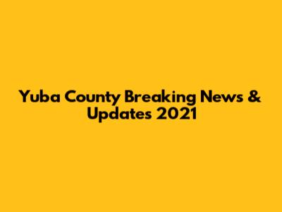 Yuba County Breaking News & Updates 2021