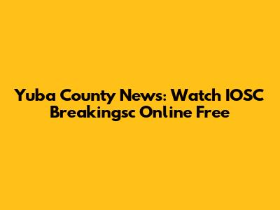 Yuba County News: Watch 'IOSC Breakingsc' Online Free
