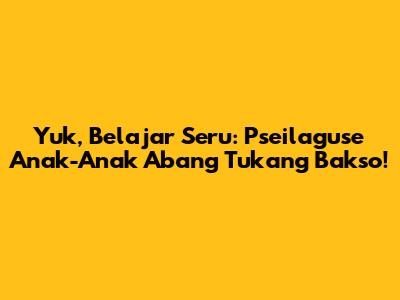 Yuk, Belajar Seru: Pseilaguse Anak-Anak Abang Tukang Bakso!