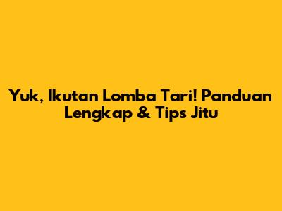 Yuk, Ikutan Lomba Tari! Panduan Lengkap & Tips Jitu