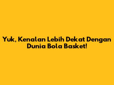 Yuk, Kenalan Lebih Dekat Dengan Dunia Bola Basket!
