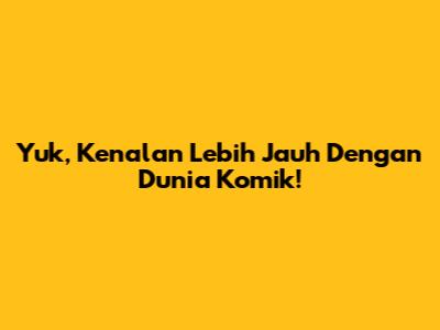 Yuk, Kenalan Lebih Jauh Dengan Dunia Komik!