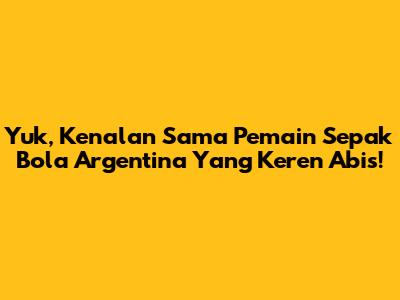 Yuk, Kenalan Sama Pemain Sepak Bola Argentina Yang Keren Abis!