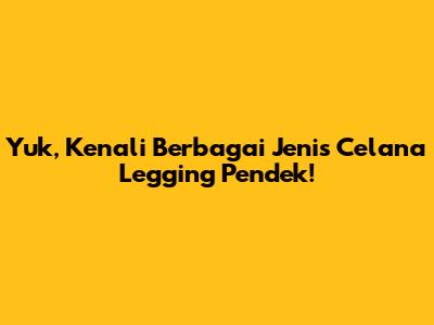 Yuk, Kenali Berbagai Jenis Celana Legging Pendek!