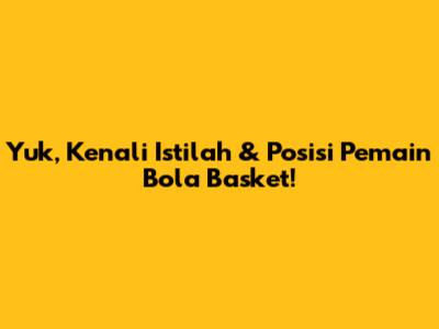 Yuk, Kenali Istilah & Posisi Pemain Bola Basket!