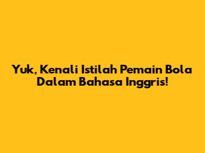 Yuk, Kenali Istilah Pemain Bola Dalam Bahasa Inggris!