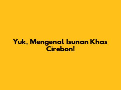 Yuk, Mengenal Isunan Khas Cirebon!
