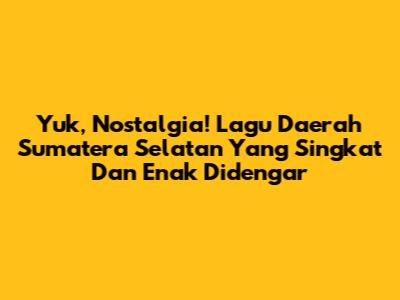 Yuk, Nostalgia! Lagu Daerah Sumatera Selatan Yang Singkat Dan Enak Didengar