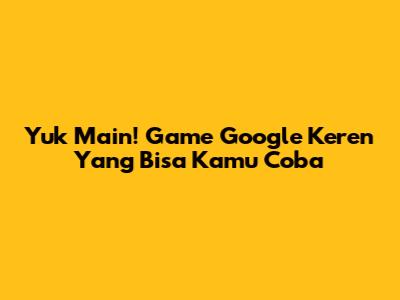Yuk Main! Game Google Keren Yang Bisa Kamu Coba