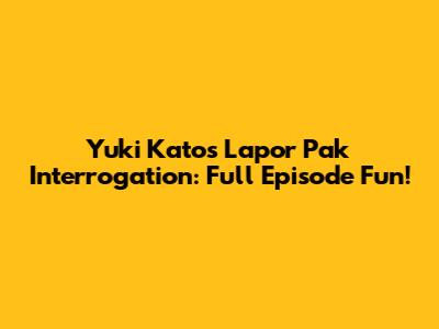 Yuki Kato's Lapor Pak Interrogation: Full Episode Fun!