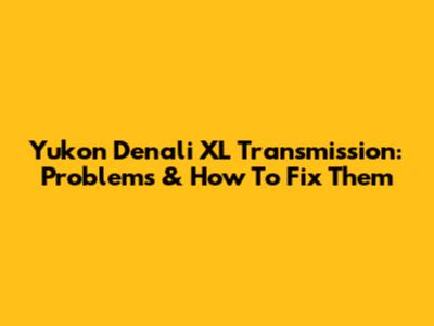 Yukon Denali XL Transmission: Problems & How To Fix Them