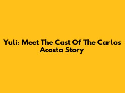 Yuli: Meet The Cast Of The Carlos Acosta Story