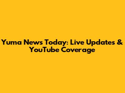 Yuma News Today: Live Updates & YouTube Coverage