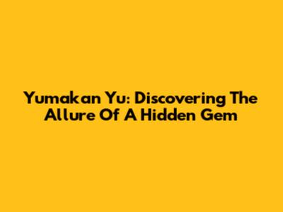 Yumakan Yu: Discovering The Allure Of A Hidden Gem