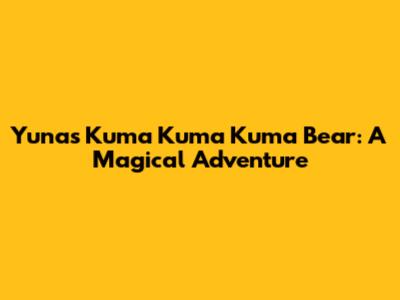 Yuna's Kuma Kuma Kuma Bear: A Magical Adventure