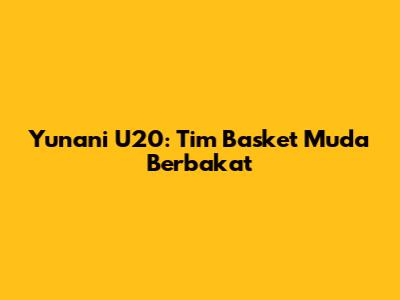 Yunani U20: Tim Basket Muda Berbakat