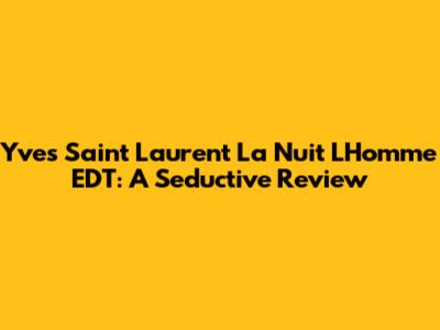 Yves Saint Laurent La Nuit L'Homme EDT: A Seductive Review