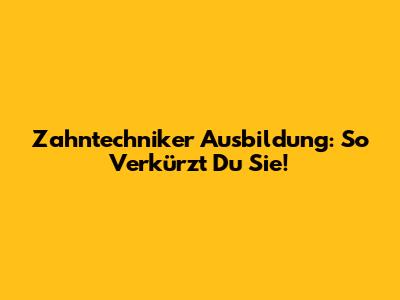 Zahntechniker Ausbildung: So Verkürzt Du Sie!