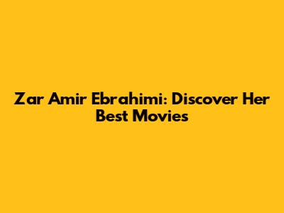 Zar Amir Ebrahimi: Discover Her Best Movies