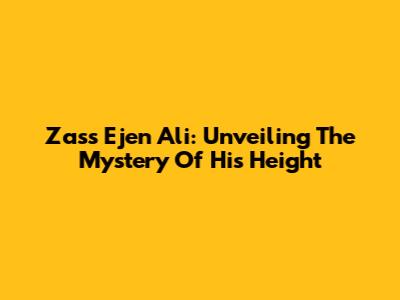 Zass Ejen Ali: Unveiling The Mystery Of His Height